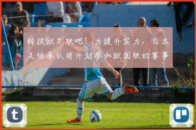 转投欧足联吧！为提升实力，日本足协承认将计划参加欧国联的赛事