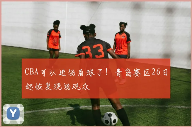 CBA可以进场看球了！青岛赛区26日起恢复现场观众