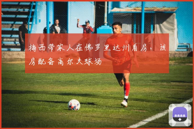 梅西带家人在佛罗里达州看房，该房配备高尔夫球场