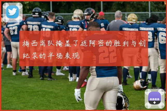 梅西离队掩盖了迈阿密的胜利与创纪录的半场表现