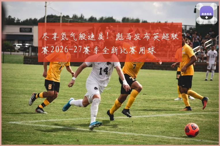 尽享氮气般速度！彪马发布英超联赛2026-27赛季全新比赛用球