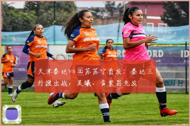 天津泰达vs江苏苏宁首发：泰达三外援出战，吴曦、黄紫昌先发