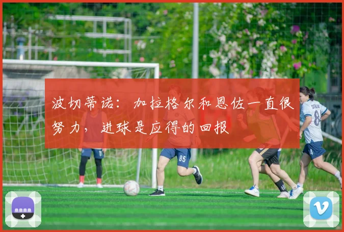 波切蒂诺：加拉格尔和恩佐一直很努力，进球是应得的回报