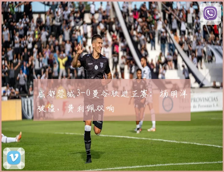 成都蓉城3-0曼谷联进正赛：杨明洋破僵，费利佩双响