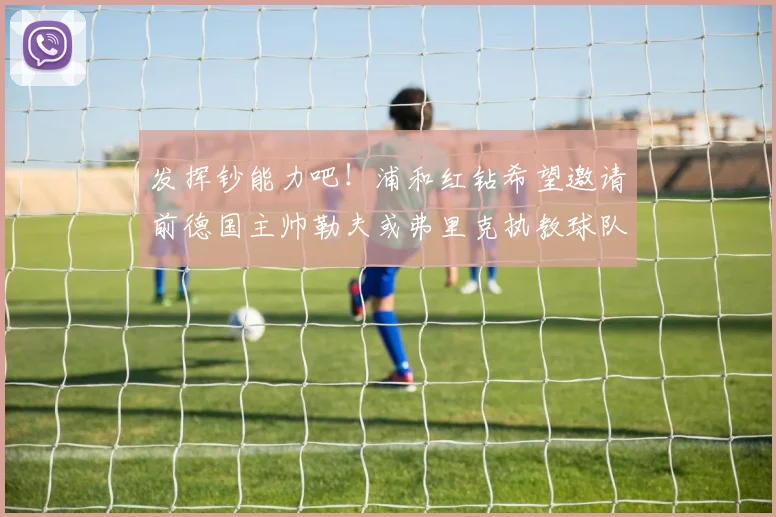 发挥钞能力吧！浦和红钻希望邀请前德国主帅勒夫或弗里克执教球队