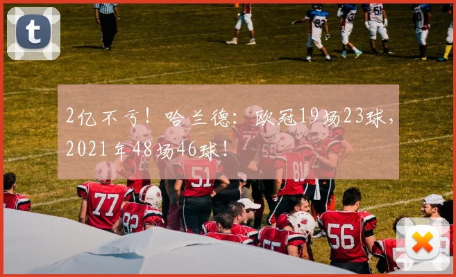 2亿不亏！哈兰德：欧冠19场23球，2021年48场46球！