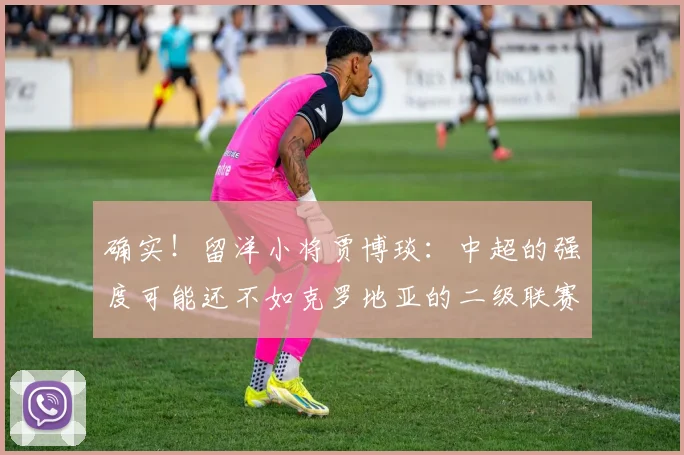 确实！留洋小将贾博琰：中超的强度可能还不如克罗地亚的二级联赛