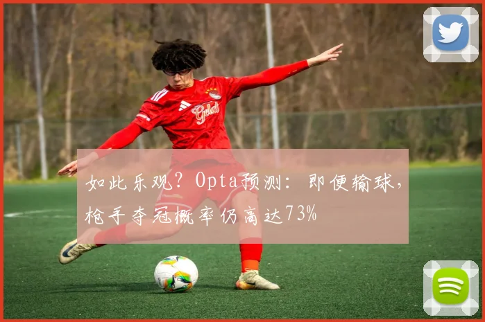 如此乐观？Opta预测：即便输球，枪手夺冠概率仍高达73%
