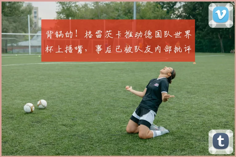 背锅的！格雷茨卡推动德国队世界杯上捂嘴，事后已被队友内部批评