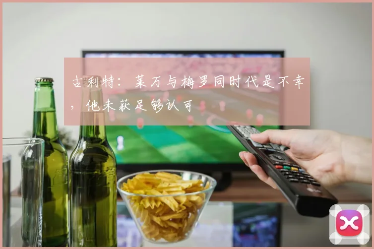 古利特：莱万与梅罗同时代是不幸，他未获足够认可