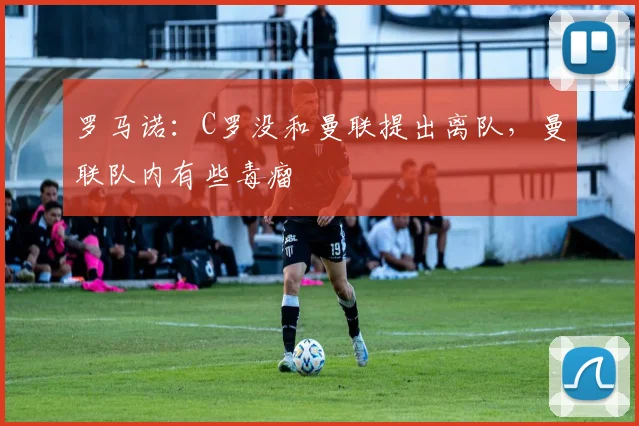 罗马诺：C罗没和曼联提出离队，曼联队内有些毒瘤