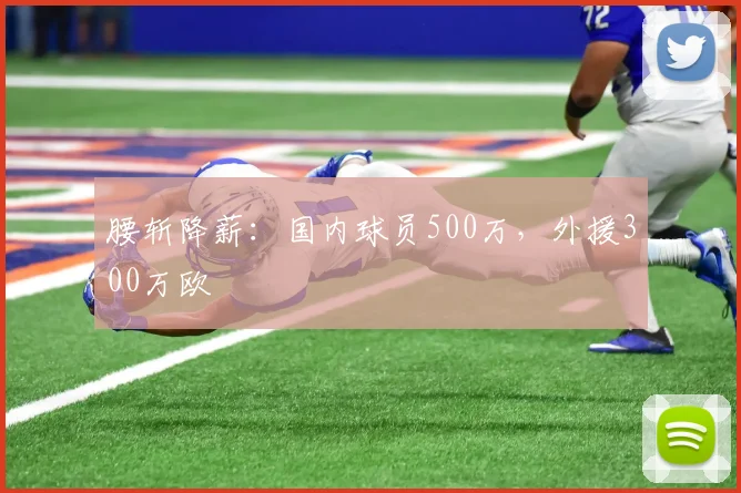 腰斩降薪：国内球员500万，外援300万欧