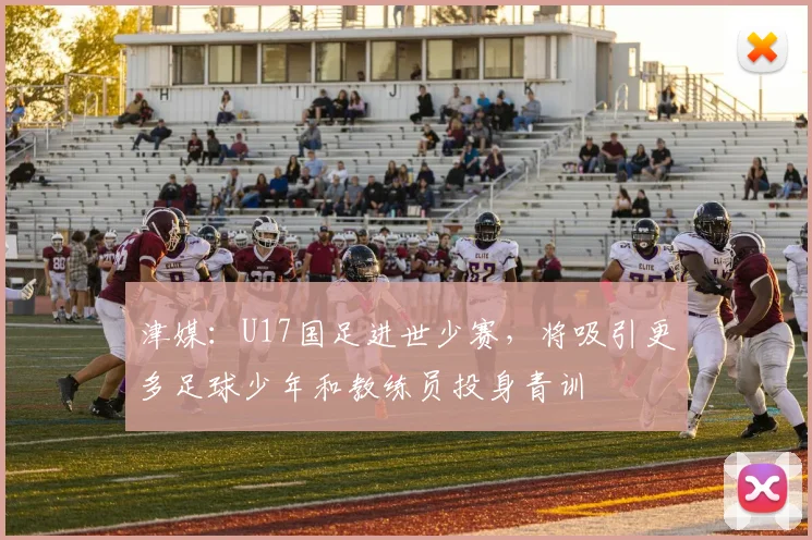 津媒：U17国足进世少赛，将吸引更多足球少年和教练员投身青训