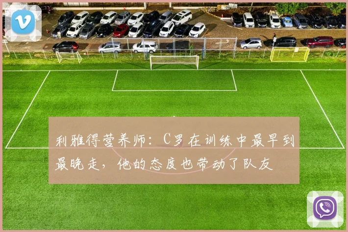 利雅得营养师：C罗在训练中最早到最晚走，他的态度也带动了队友