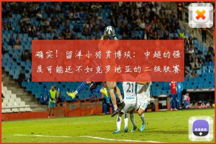 确实！留洋小将贾博琰：中超的强度可能还不如克罗地亚的二级联赛