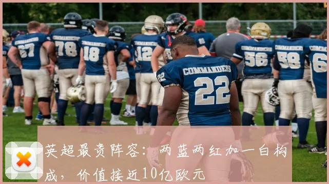 英超最贵阵容：两蓝两红加一白构成，价值接近10亿欧元