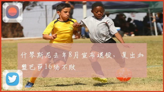 什琴斯尼去年8月宣布退役，复出加盟巴萨16场不败