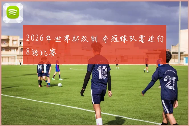 2026年世界杯改制 夺冠球队需进行8场比赛