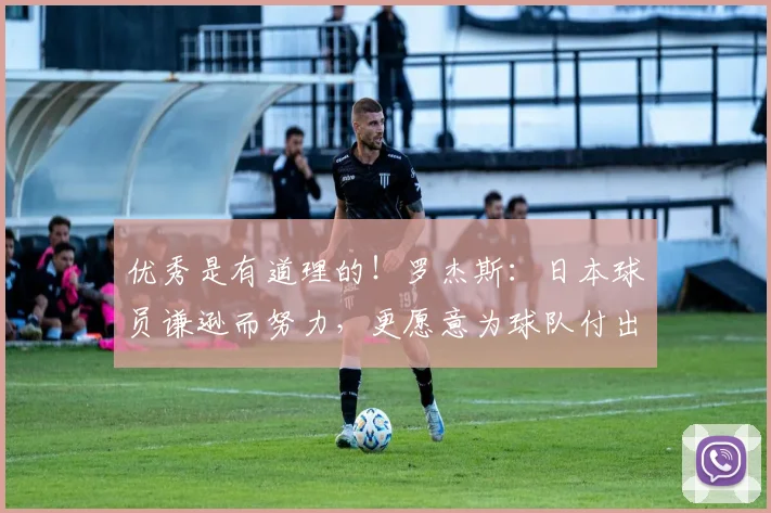 优秀是有道理的！罗杰斯：日本球员谦逊而努力，更愿意为球队付出