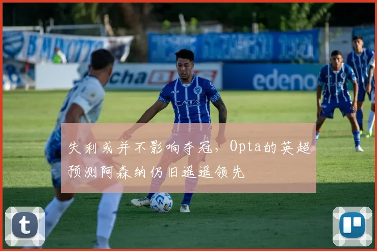 失利或并不影响夺冠，Opta的英超预测阿森纳仍旧遥遥领先