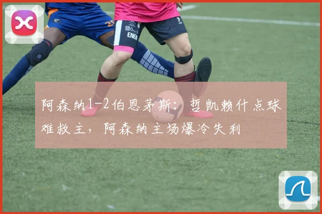 阿森纳1-2伯恩茅斯：哲凯赖什点球难救主，阿森纳主场爆冷失利