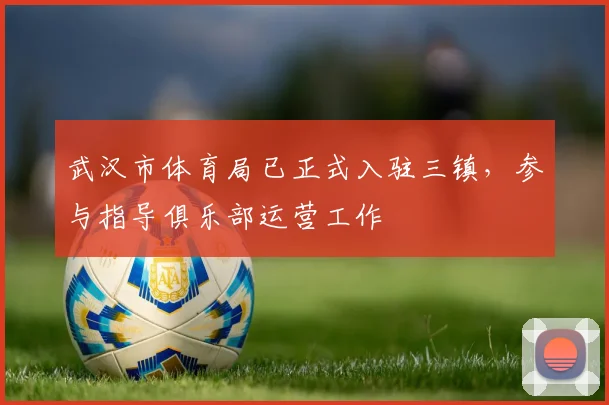 武汉市体育局已正式入驻三镇，参与指导俱乐部运营工作
