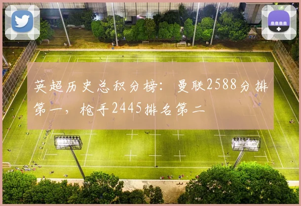英超历史总积分榜：曼联2588分排第一，枪手2445排名第二