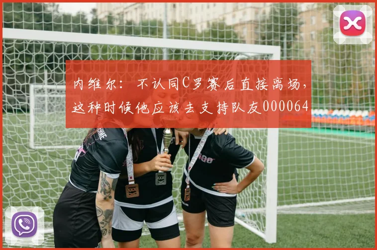 内维尔：不认同C罗赛后直接离场，这种时候他应该去支持队友0000644
