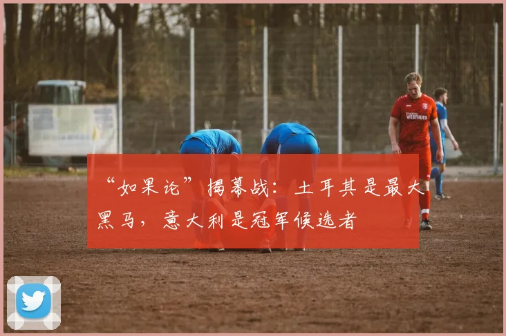 “如果论”揭幕战：土耳其是最大黑马，意大利是冠军候选者