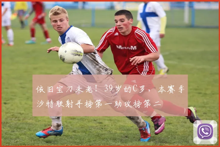 依旧宝刀未老！39岁的C罗，本赛季沙特联射手榜第一助攻榜第二