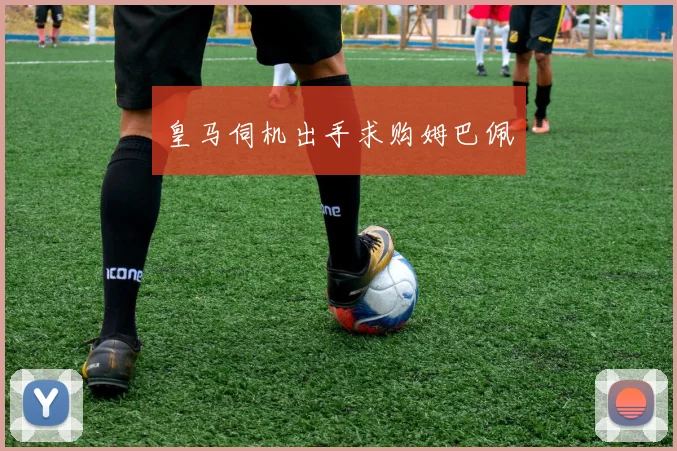 皇马伺机出手求购姆巴佩