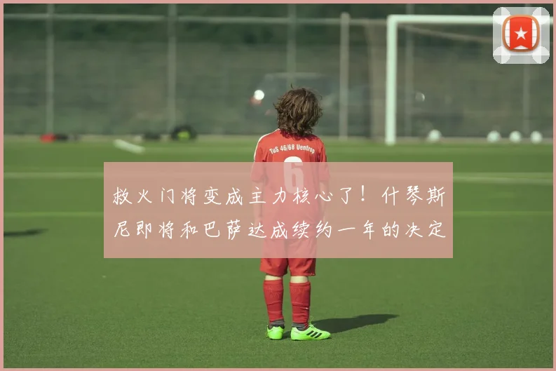 救火门将变成主力核心了！什琴斯尼即将和巴萨达成续约一年的决定