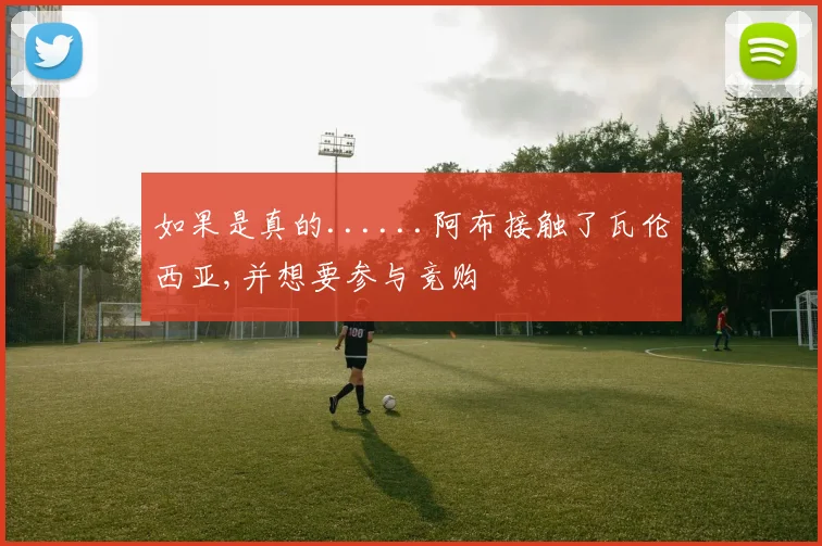 如果是真的......阿布接触了瓦伦西亚,并想要参与竞购