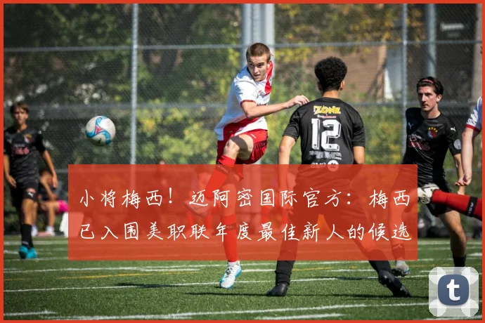 小将梅西！迈阿密国际官方：梅西已入围美职联年度最佳新人的候选