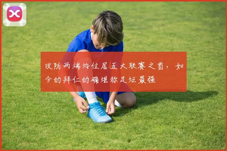 攻防两端均位居五大联赛之首，如今的拜仁的确堪称足坛最强