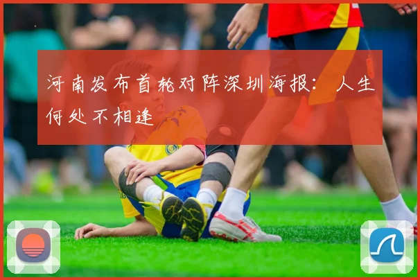 河南发布首轮对阵深圳海报：人生何处不相逢