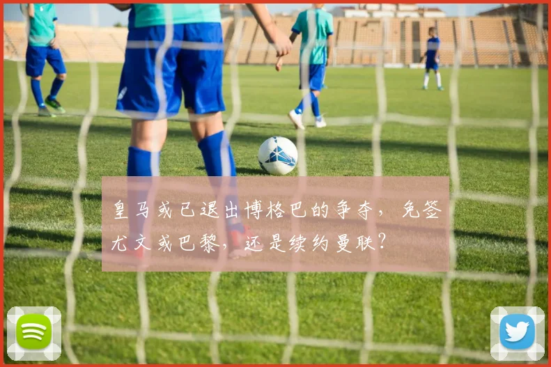 皇马或已退出博格巴的争夺，免签尤文或巴黎，还是续约曼联？