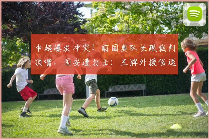 中超爆发冲突！前国奥队长跟裁判顶嘴，国安遭打击：王牌外援伤退