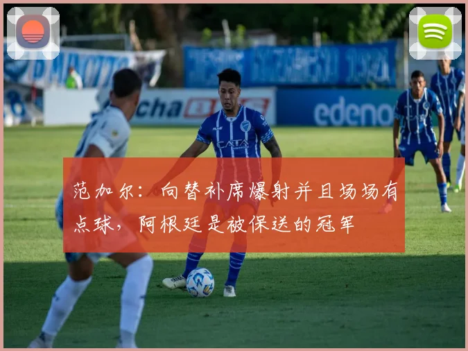 范加尔：向替补席爆射并且场场有点球，阿根廷是被保送的冠军