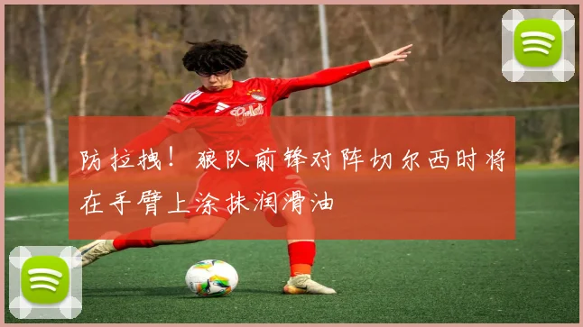 防拉拽！狼队前锋对阵切尔西时将在手臂上涂抹润滑油