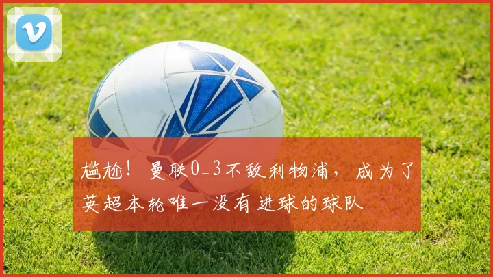 尴尬！曼联0_3不敌利物浦，成为了英超本轮唯一没有进球的球队