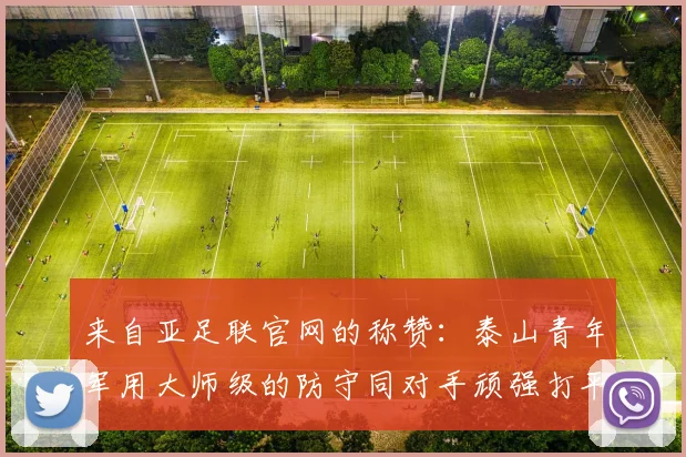 来自亚足联官网的称赞：泰山青年军用大师级的防守同对手顽强打平