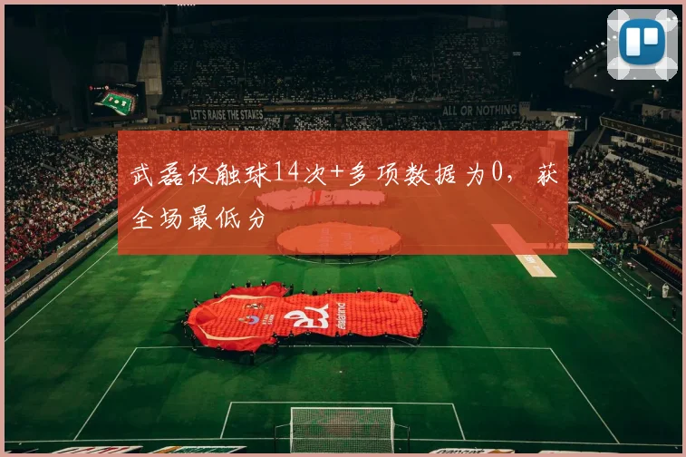 武磊仅触球14次+多项数据为0，获全场最低分
