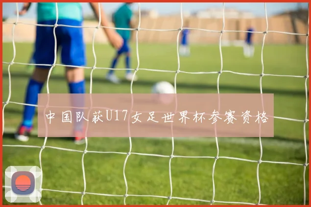 中国队获U17女足世界杯参赛资格