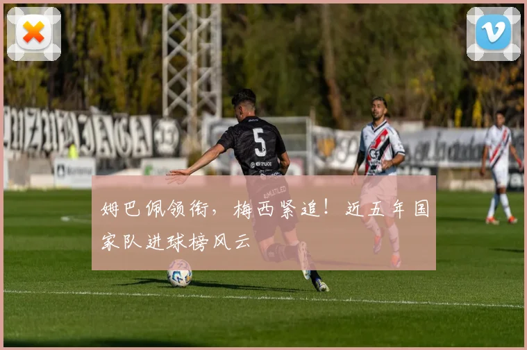 姆巴佩领衔，梅西紧追！近五年国家队进球榜风云