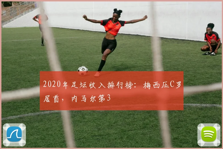 2020年足坛收入排行榜：梅西压C罗居首，内马尔第3