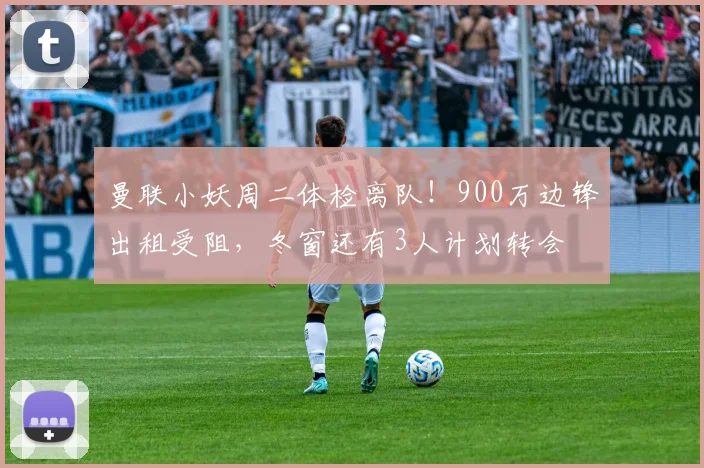 曼联小妖周二体检离队！900万边锋出租受阻，冬窗还有3人计划转会