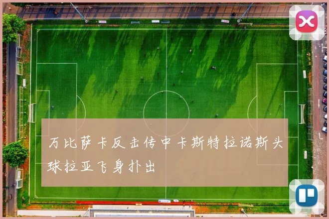 万比萨卡反击传中卡斯特拉诺斯头球拉亚飞身扑出