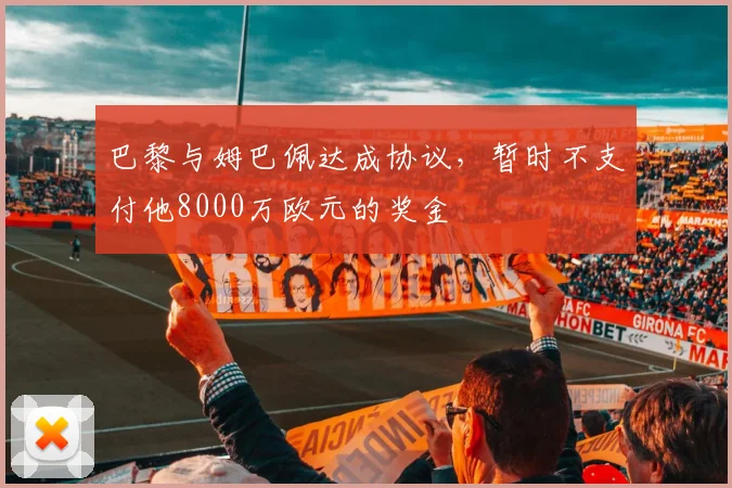 巴黎与姆巴佩达成协议，暂时不支付他8000万欧元的奖金
