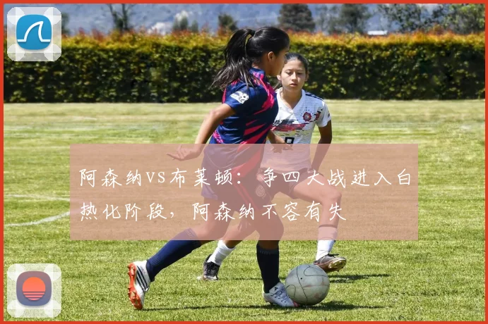 阿森纳vs布莱顿：争四大战进入白热化阶段，阿森纳不容有失